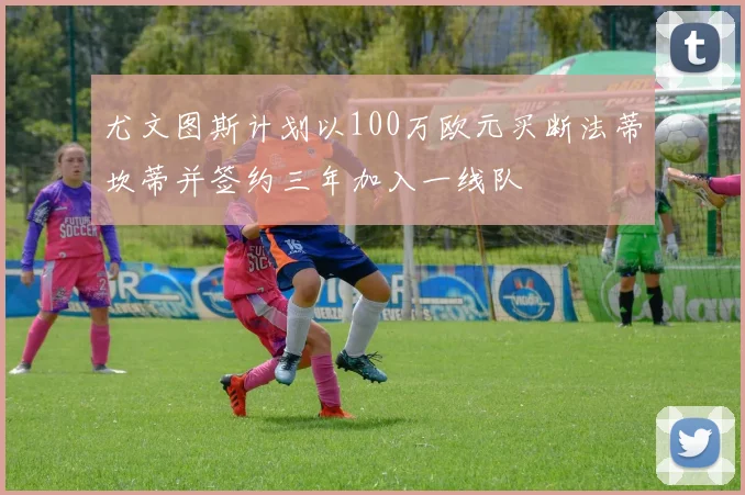尤文图斯计划以100万欧元买断法蒂坎蒂并签约三年加入一线队
