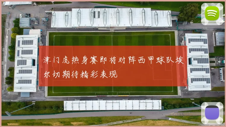津门虎热身赛即将对阵西甲球队埃尔切期待精彩表现