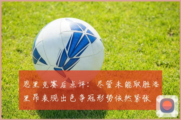 恩里克赛后点评：尽管未能取胜洛里昂表现出色争冠形势依然紧张