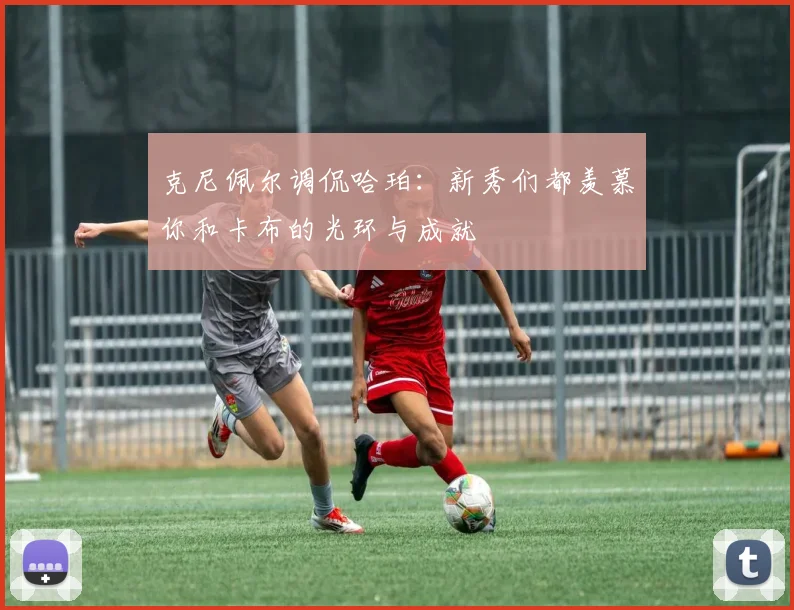 克尼佩尔调侃哈珀：新秀们都羡慕你和卡布的光环与成就