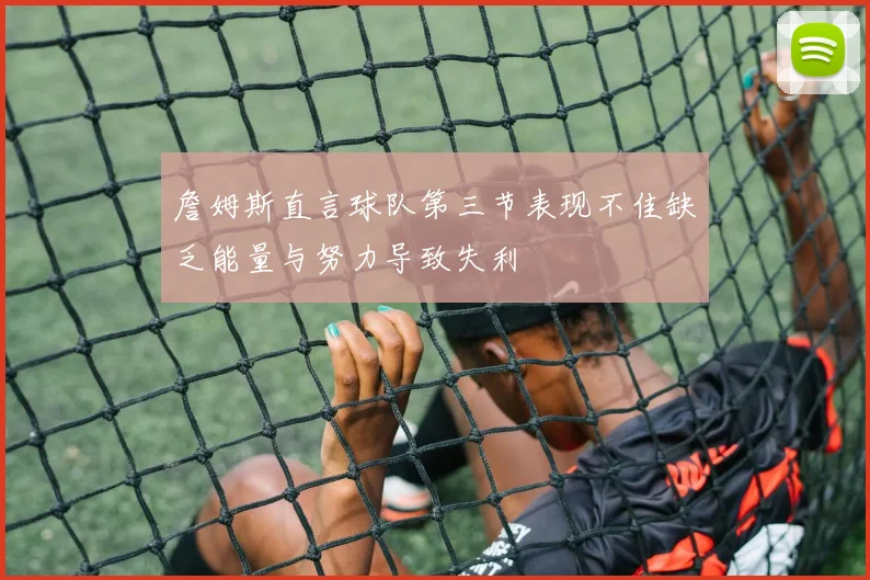 詹姆斯直言球队第三节表现不佳缺乏能量与努力导致失利