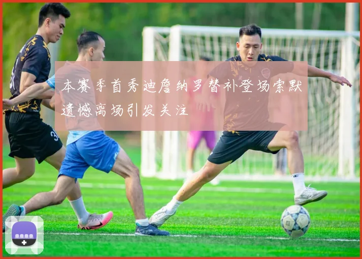 本赛季首秀迪詹纳罗替补登场索默遗憾离场引发关注