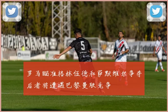 罗马瞄准格林伍德和萨默维尔争夺后者将遭遇巴黎曼联竞争