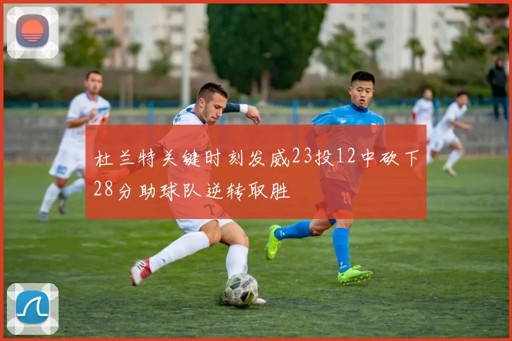 杜兰特关键时刻发威23投12中砍下28分助球队逆转取胜