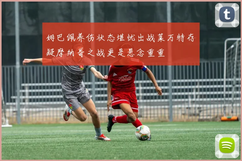 姆巴佩养伤状态堪忧出战莱万特存疑摩纳哥之战更是悬念重重