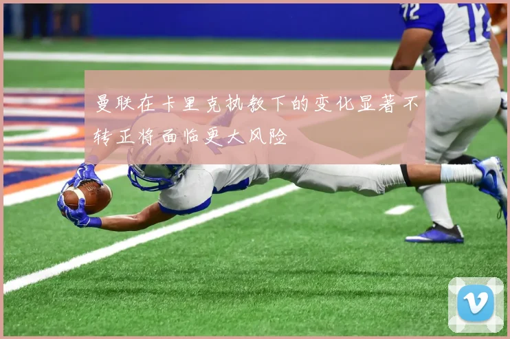 曼联在卡里克执教下的变化显著不转正将面临更大风险