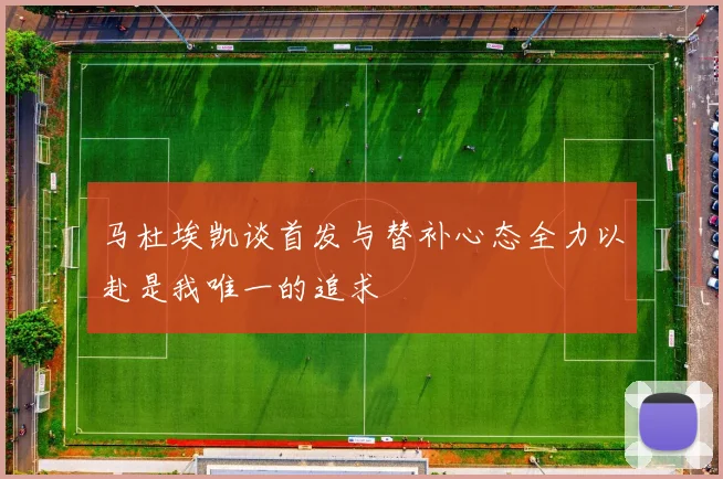 马杜埃凯谈首发与替补心态全力以赴是我唯一的追求