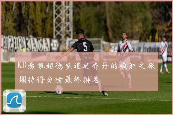 KD感慨超德克追赶乔丹的疯狂之旅期待得分榜最终排名