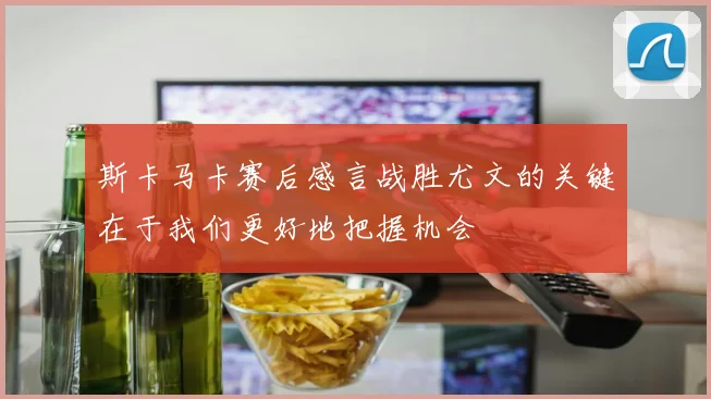 斯卡马卡赛后感言战胜尤文的关键在于我们更好地把握机会