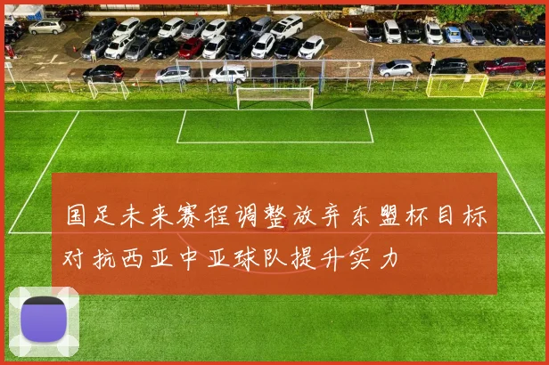 国足未来赛程调整放弃东盟杯目标对抗西亚中亚球队提升实力