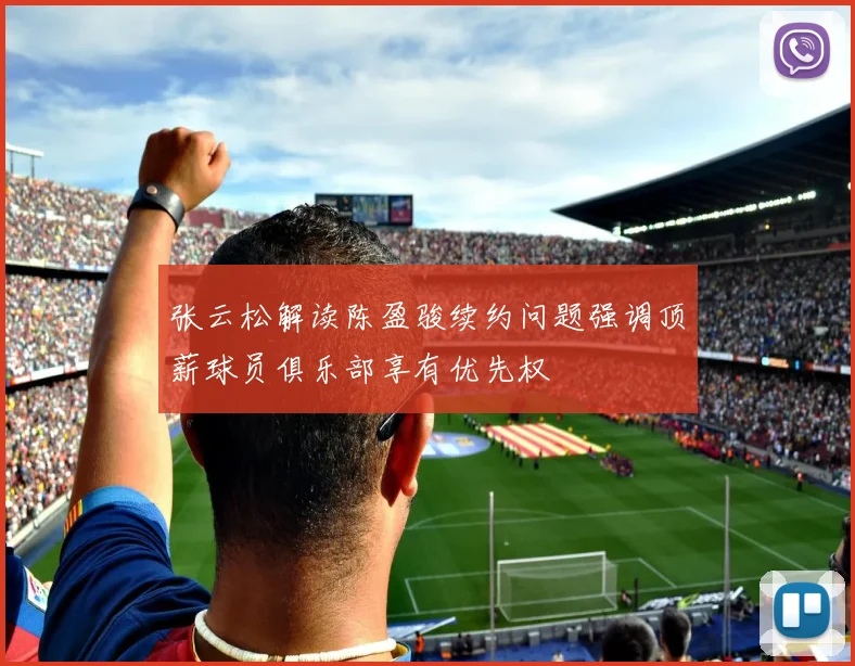张云松解读陈盈骏续约问题强调顶薪球员俱乐部享有优先权