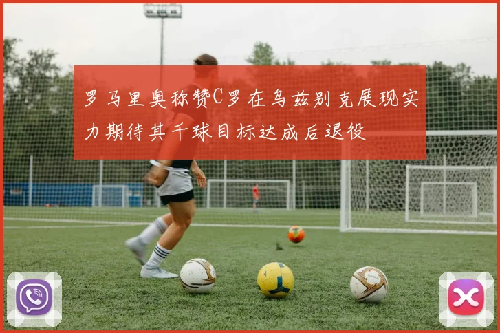 罗马里奥称赞C罗在乌兹别克展现实力期待其千球目标达成后退役