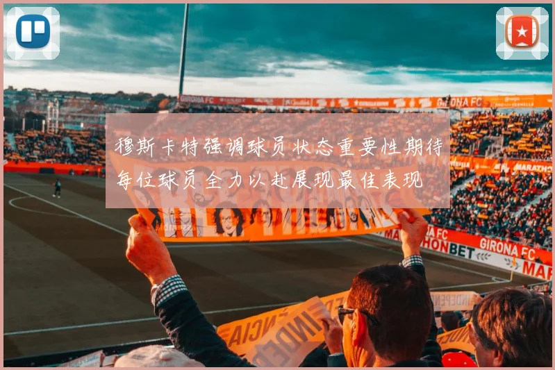 穆斯卡特强调球员状态重要性期待每位球员全力以赴展现最佳表现