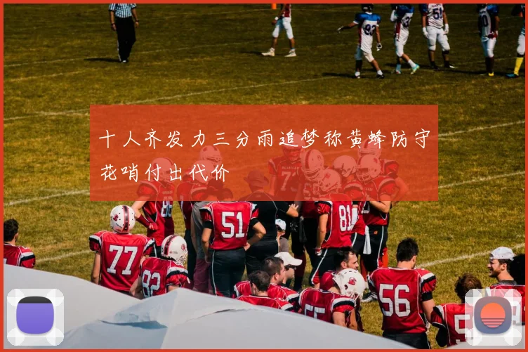 十人齐发力三分雨追梦称黄蜂防守花哨付出代价