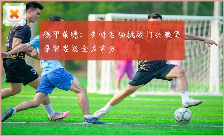 德甲前瞻：多特客场挑战门兴狼堡争取客场全力拿分