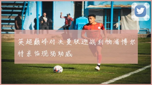英超巅峰对决曼联迎战利物浦博尔特亲临现场助威